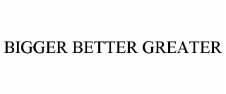 bigger better greater