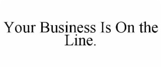 your business is on the line.