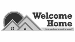 welcome home "love your home as much as we do!"