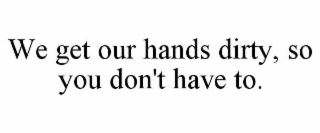 we get our hands dirty, so you don't have to.