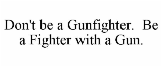 don't be a gunfighter.  be a fighter with a gun.