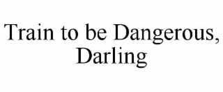 train to be dangerous, darling