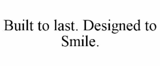 built to last. designed to smile.