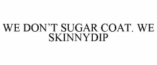 we don’t sugar coat. we skinnydip