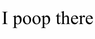 i poop there