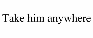 take him anywhere