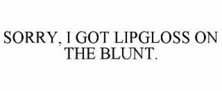 sorry, i got lipgloss on the blunt.