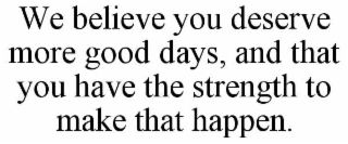 we believe you deserve more good days, and that you have the strength to make that happen.