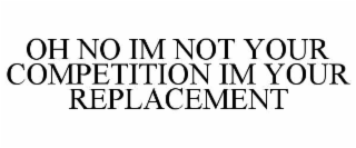 oh no im not your competition im your replacement