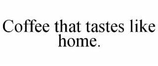 coffee that tastes like home.