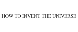 how to invent the universe