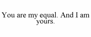 you are my equal. and i am yours.