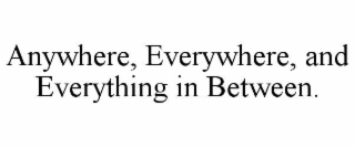 anywhere, everywhere, and everything in between.