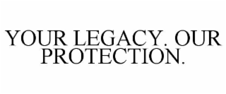 your legacy. our protection.