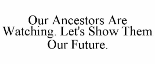 our ancestors are watching. let's show them our future.