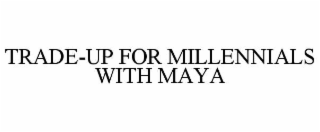 trade-up for millennials with maya