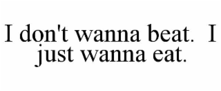 i don't wanna beat.  i just wanna eat.