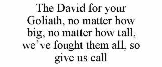 the david for your goliath, no matter how big, no matter how tall, we’ve fought them all, so give us call