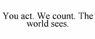you act. we count. the world sees.