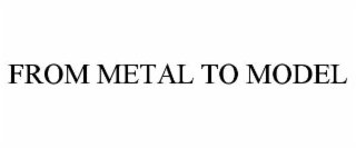 from metal to model