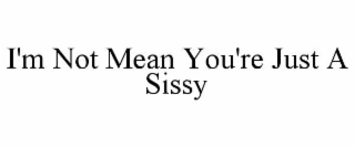 i'm not mean you're just a sissy