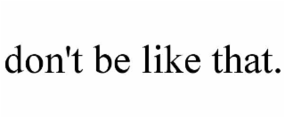 don't be like that.