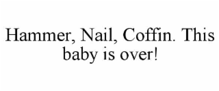hammer, nail, coffin. this baby is over!