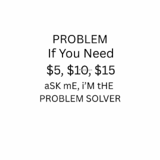 problem if you need $5, $10, $15 ask me, i'm the problem solver