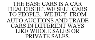 the base cars is a car dealership. we sell cars to people,  we buy  from auto auctions and trade cars in different ways like whole sales or private sales.