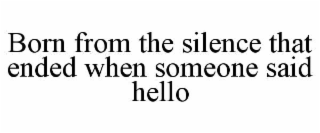 born from the silence that ended when someone said hello