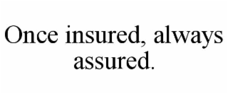 once insured, always assured.