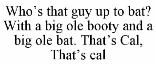 who’s that guy up to bat? with a big ole booty and a big ole bat. that’s cal, that’s cal