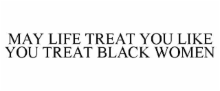may life treat you like you treat black women
