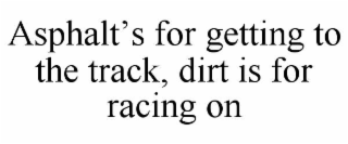 asphalt’s for getting to the track, dirt is for racing on