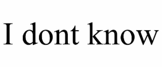 i dont know