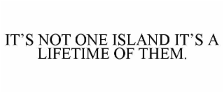 it’s not one island it’s a lifetime of them.