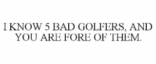 i know 5 bad golfers, and you are fore of them.