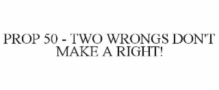 prop 50 - two wrongs don't make a right!