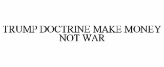 trump doctrine make money not war