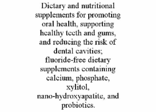 dietary and nutritional supplements for promoting oral health, supporting healthy teeth and gums, and reducing the risk of dental cavities; fluoride-free dietary supplements containing calcium, phosphate, xylitol, nano-hydroxyapatite, and probiotics.