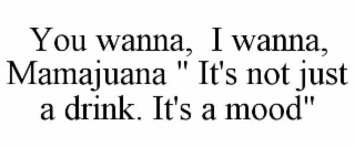 you wanna,  i wanna, mamajuana " it's not just a drink. it's a mood"