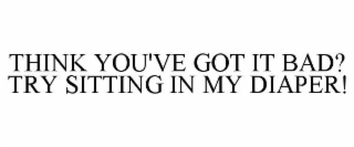 think you've got it bad? try sitting in my diaper!