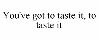 you've got to taste it, to taste it