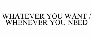 whatever you want / whenever you need