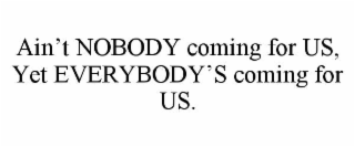ain’t nobody coming for us, yet everybody’s coming for us.