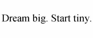 dream big. start tiny.