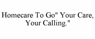 homecare to go" your care, your calling."