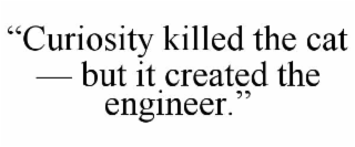 “curiosity killed the cat — but it created the engineer.”