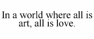 in a world where all is art, all is love.