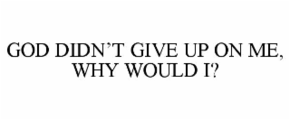 god didn’t give up on me, why would i?